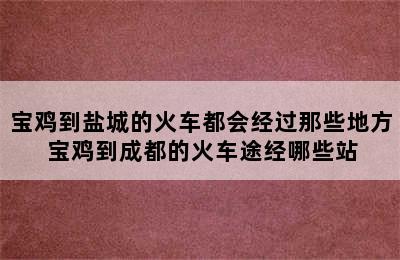 宝鸡到盐城的火车都会经过那些地方 宝鸡到成都的火车途经哪些站